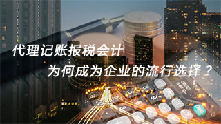 代理记账报税会计，为何成为企业的流行选择？