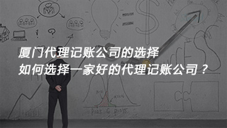 厦门代理记账公司的选择，如何选择一家好的代理记账公司？