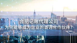合肥记账代理公司为何能够成为众多企业的首选合作伙伴？